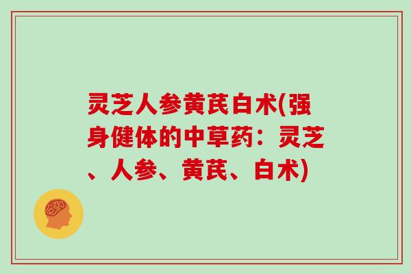 灵芝人参黄芪白术(强身健体的中草药:灵芝、人参、黄芪、白术)