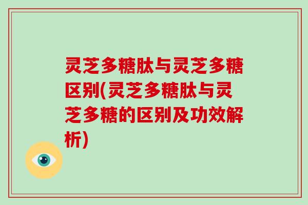 灵芝多糖肽与灵芝多糖区别(灵芝多糖肽与灵芝多糖的区别及功效解析)