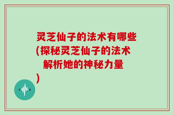 灵芝仙子的法术有哪些(探秘灵芝仙子的法术  解析她的神秘力量)