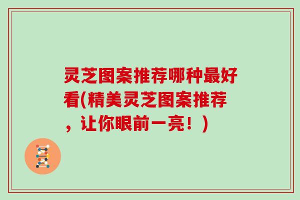 灵芝图案推荐哪种最好看(精美灵芝图案推荐，让你眼前一亮！)