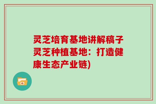 灵芝培育基地讲解稿子灵芝种植基地:打造健康生态产业链)
