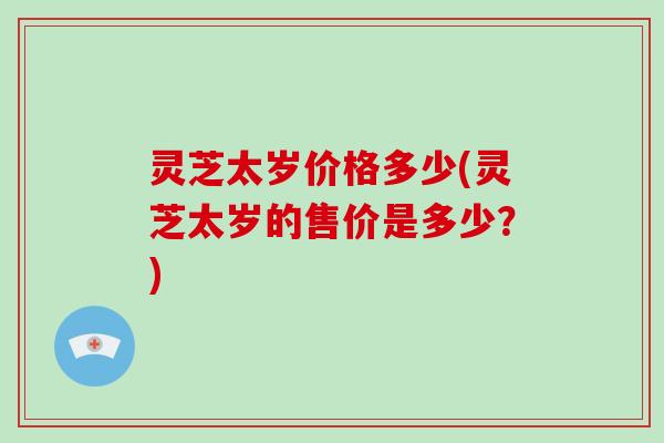 灵芝太岁价格多少(灵芝太岁的售价是多少？)