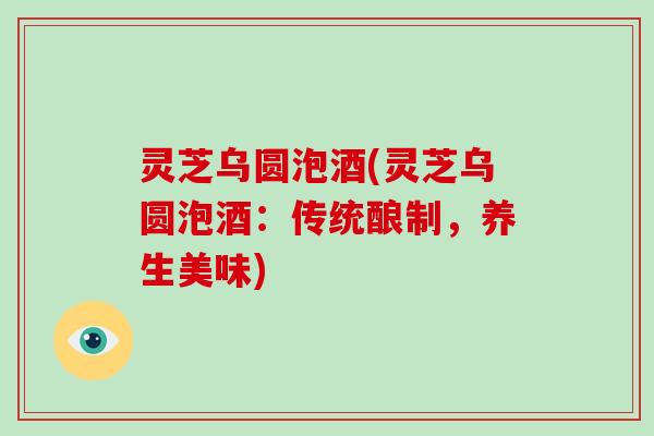 灵芝乌圆泡酒(灵芝乌圆泡酒:传统酿制,养生美味)