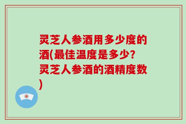 灵芝人参酒用多少度的酒(最佳温度是多少？灵芝人参酒的酒精度数)