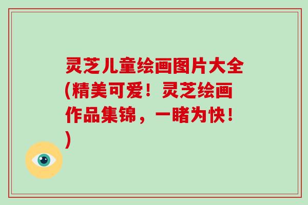 灵芝儿童绘画图片大全(精美可爱!灵芝绘画作品集锦,一睹为快!)
