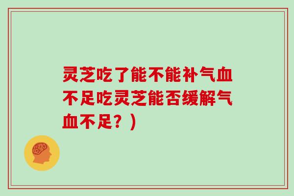 灵芝吃了能不能补气血不足吃灵芝能否缓解气血不足?)