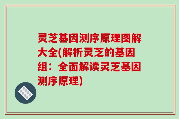 灵芝基因测序原理图解大全(解析灵芝的基因组：全面解读灵芝基因测序原理)