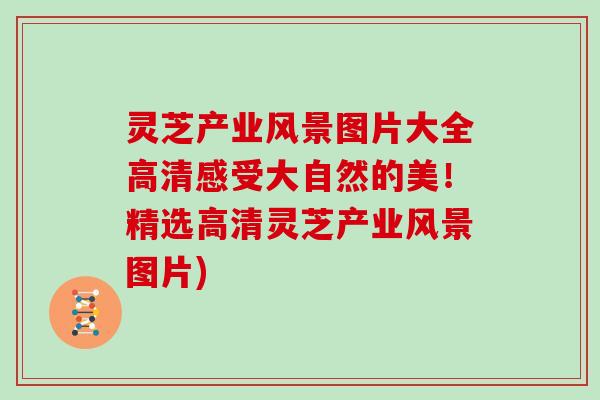 灵芝产业风景图片大全高清感受大自然的美!精选高清灵芝产业风景图片)