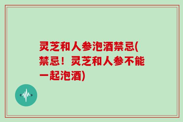 灵芝和人参泡酒禁忌(禁忌！灵芝和人参不能一起泡酒)