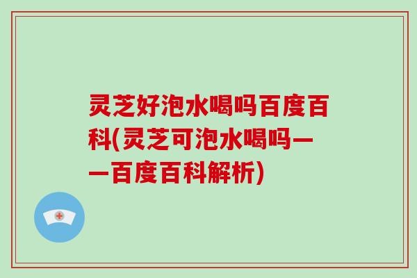 灵芝好泡水喝吗百度百科(灵芝可泡水喝吗——百度百科解析)
