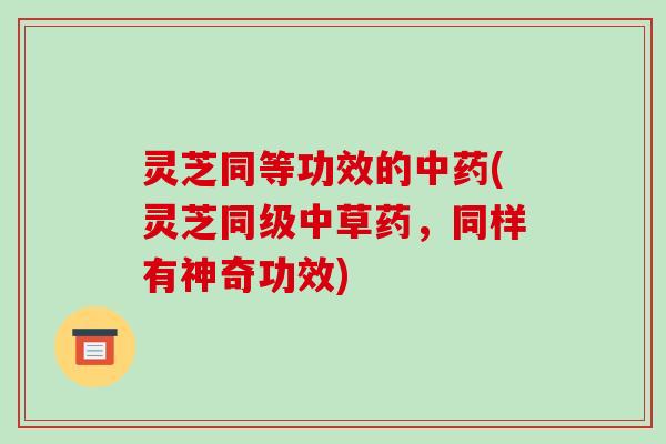 灵芝同等功效的中药(灵芝同级中草药,同样有神奇功效)