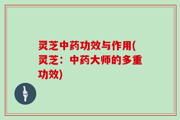 灵芝中药功效与作用(灵芝:中药大师的多重功效)