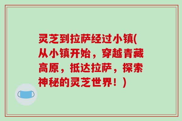灵芝到拉萨经过小镇(从小镇开始,穿越青藏高原,抵达拉萨,探索神秘的灵芝世界!)