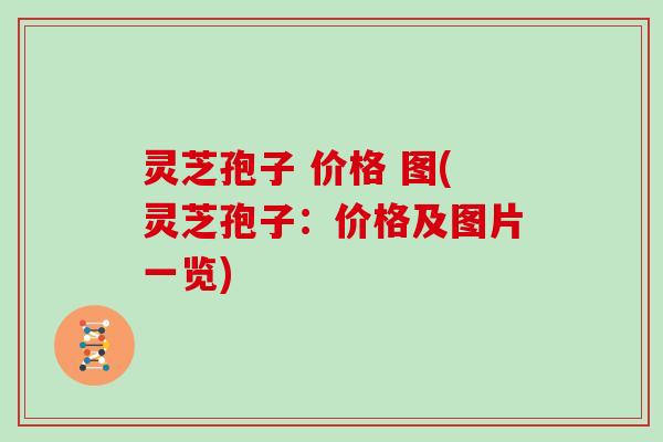 灵芝孢子 价格 图(灵芝孢子:价格及图片一览)