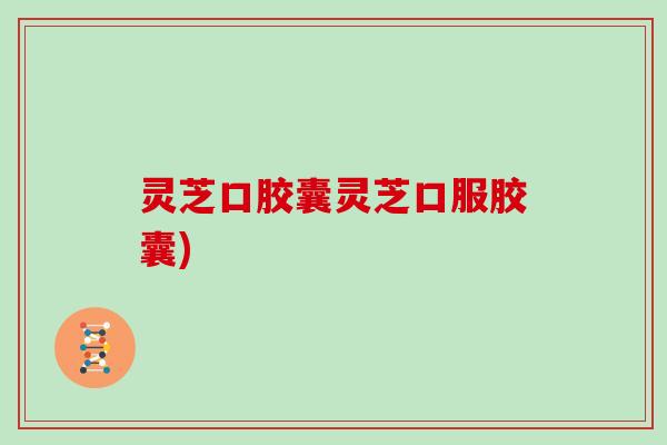 灵芝口胶囊灵芝口服胶囊)