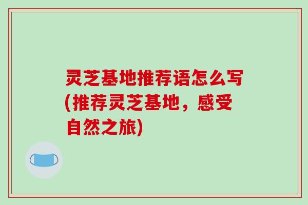 灵芝基地推荐语怎么写(推荐灵芝基地，感受自然之旅)