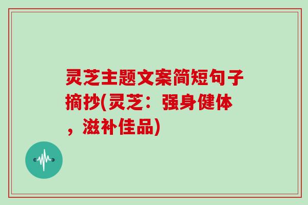灵芝主题文案简短句子摘抄(灵芝：强身健体，滋补佳品)