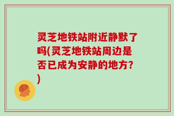 灵芝地铁站附近静默了吗(灵芝地铁站周边是否已成为安静的地方？)