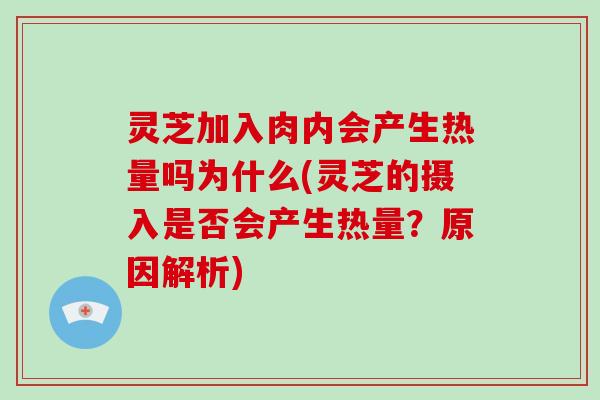 灵芝加入肉内会产生热量吗为什么(灵芝的摄入是否会产生热量?原因解析)