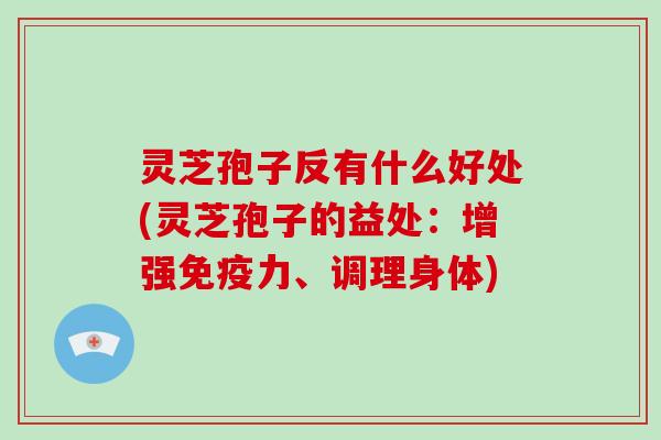 灵芝孢子反有什么好处(灵芝孢子的益处:增强免疫力、调理身体)
