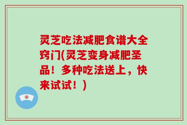 灵芝吃法减肥食谱大全窍门(灵芝变身减肥圣品！多种吃法送上，快来试试！)