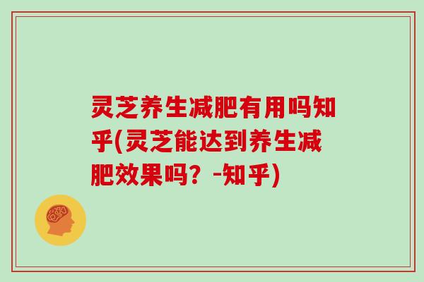 灵芝养生减肥有用吗知乎(灵芝能达到养生减肥效果吗?-知乎)