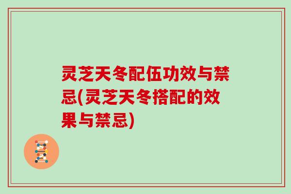 灵芝天冬配伍功效与禁忌(灵芝天冬搭配的效果与禁忌)