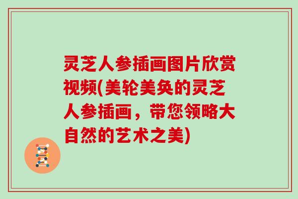 灵芝人参插画图片欣赏视频(美轮美奂的灵芝人参插画,带您领略大自然的艺术之美)