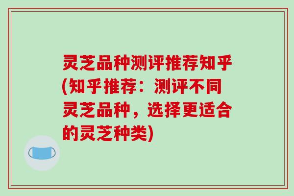 灵芝品种测评推荐知乎(知乎推荐:测评不同灵芝品种,选择更适合的灵芝种类)