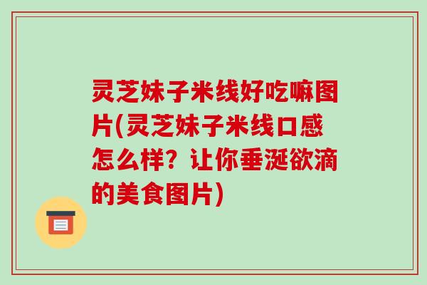 灵芝妹子米线好吃嘛图片(灵芝妹子米线口感怎么样?让你垂涎欲滴的美食图片)