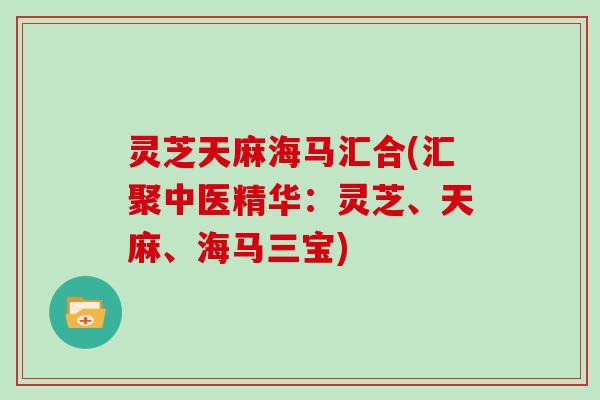 灵芝天麻海马汇合(汇聚中医精华:灵芝、天麻、海马三宝)