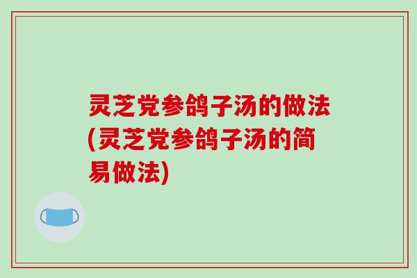灵芝党参鸽子汤的做法(灵芝党参鸽子汤的简易做法)