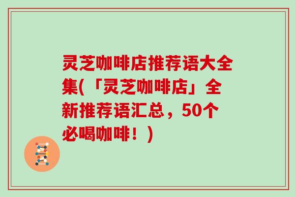 灵芝咖啡店推荐语大全集(「灵芝咖啡店」全新推荐语汇总,50个必喝咖啡!)