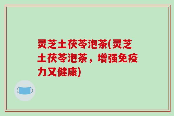灵芝土茯苓泡茶(灵芝土茯苓泡茶,增强免疫力又健康)