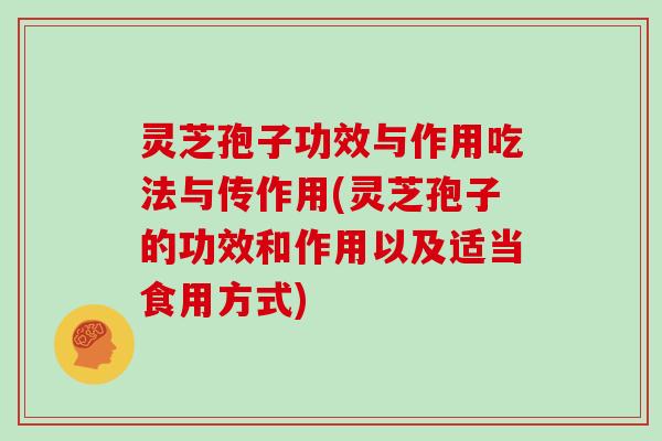 灵芝孢子功效与作用吃法与传作用(灵芝孢子的功效和作用以及适当食用方式)