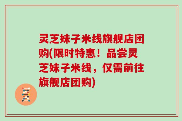 灵芝妹子米线旗舰店团购(限时特惠！品尝灵芝妹子米线，仅需前往旗舰店团购)