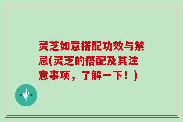 灵芝如意搭配功效与禁忌(灵芝的搭配及其注意事项,了解一下!)