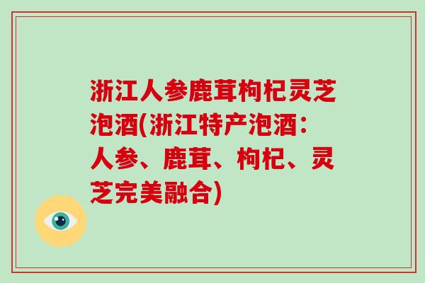 浙江人参鹿茸枸杞灵芝泡酒(浙江特产泡酒：人参、鹿茸、枸杞、灵芝完美融合)