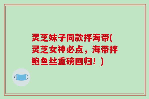 灵芝妹子同款拌海带(灵芝女神必点,海带拌鲍鱼丝重磅回归!)