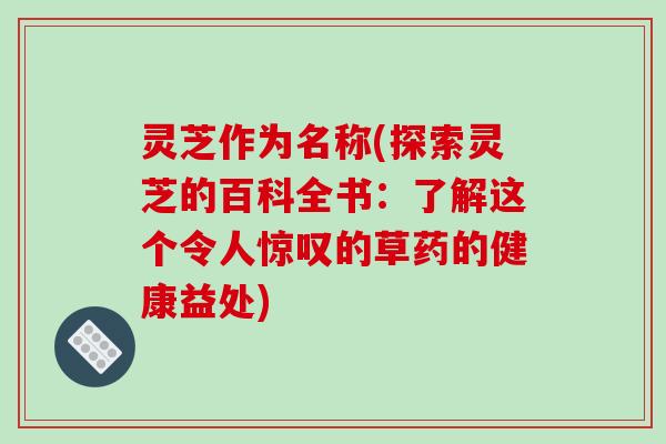 灵芝作为名称(探索灵芝的百科全书:了解这个令人惊叹的草药的健康益处)