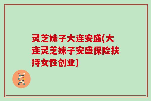 灵芝妹子大连安盛(大连灵芝妹子安盛保险扶持女性创业)