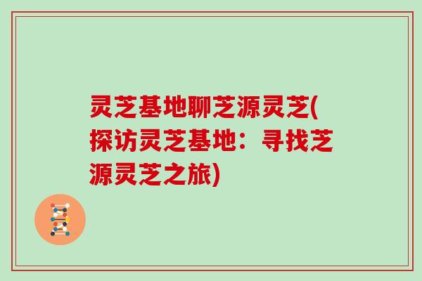 灵芝基地聊芝源灵芝(探访灵芝基地:寻找芝源灵芝之旅)