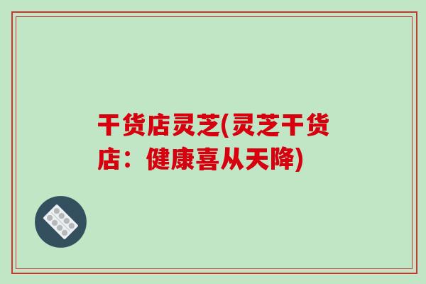 干货店灵芝(灵芝干货店:健康喜从天降)