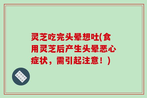 灵芝吃完头晕想吐(食用灵芝后产生头晕恶心症状,需引起注意!)