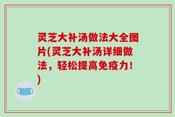 灵芝大补汤做法大全图片(灵芝大补汤详细做法，轻松提高免疫力！)