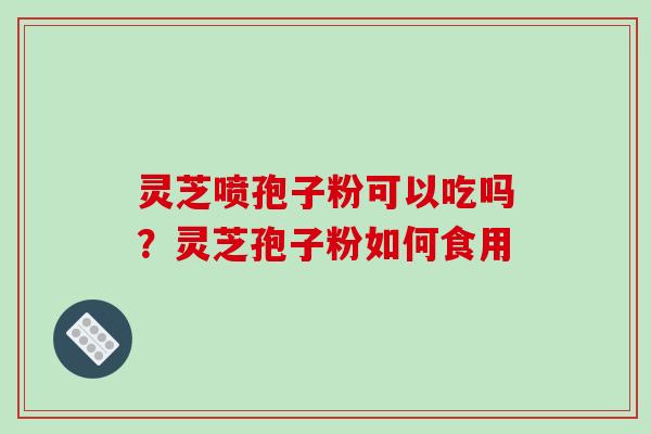 灵芝喷孢子粉可以吃吗？灵芝孢子粉如何食用