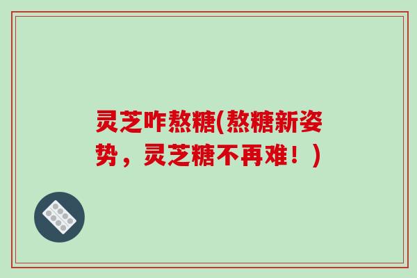 灵芝咋熬糖(熬糖新姿势,灵芝糖不再难!)