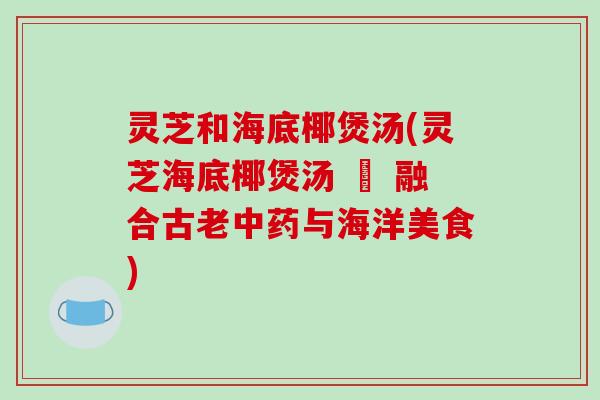 灵芝和海底椰煲汤(灵芝海底椰煲汤 – 融合古老中药与海洋美食)