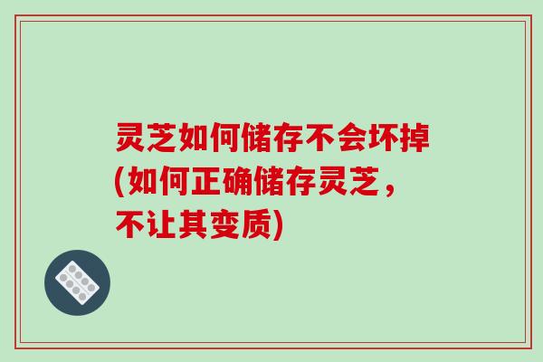 灵芝如何储存不会坏掉(如何正确储存灵芝，不让其变质)