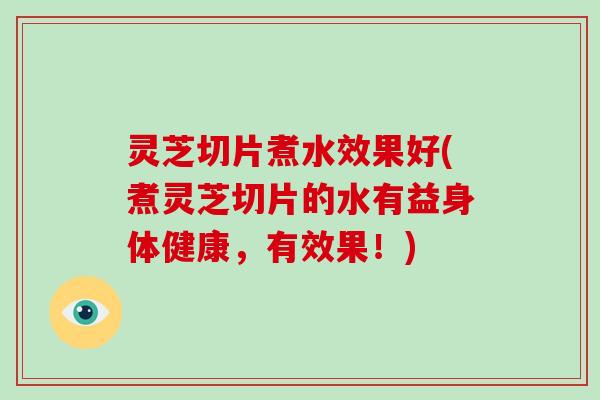 灵芝切片煮水效果好(煮灵芝切片的水有益身体健康，有效果！)